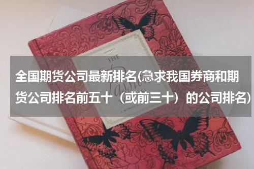 全国期货公司最新排名(急求我国券商和期货公司排名前五十（或前三十）的公司排名)