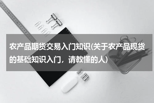 农产品期货交易入门知识(关于农产品现货的基础知识入门，请教懂的人)
