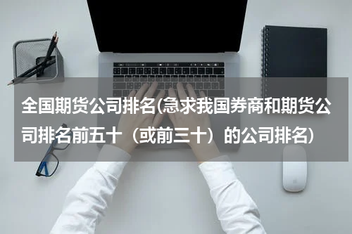 全国期货公司排名(急求我国券商和期货公司排名前五十（或前三十）的公司排名)