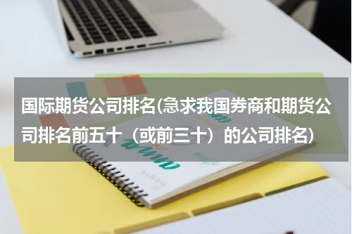 国际期货公司排名(急求我国券商和期货公司排名前五十（或前三十）的公司排名)