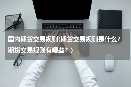 国内期货交易规则(期货交易规则是什么？期货交易规则有哪些？)