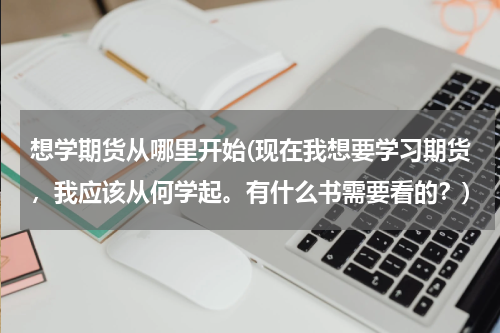 想学期货从哪里开始(现在我想要学习期货，我应该从何学起。有什么书需要看的？)
