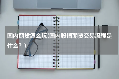 国内期货怎么玩(国内股指期货交易流程是什么？)