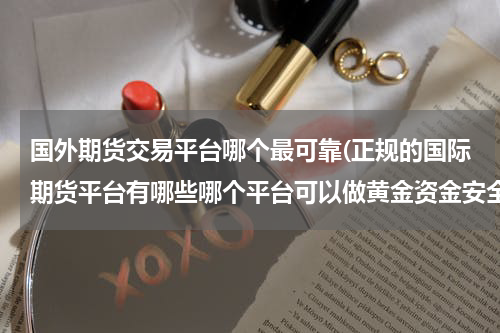 国外期货交易平台哪个最可靠(正规的国际期货平台有哪些哪个平台可以做黄金资金安全)
