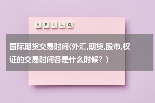 国际期货交易时间(外汇,期货,股市,权证的交易时间各是什么时候？)