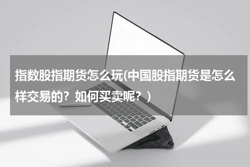 指数股指期货怎么玩(中国股指期货是怎么样交易的？如何买卖呢？)