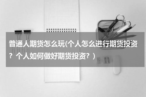 普通人期货怎么玩(个人怎么进行期货投资？个人如何做好期货投资？)