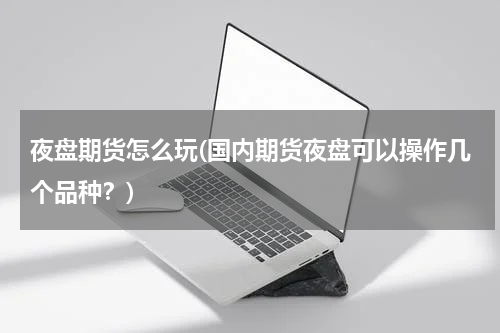夜盘期货怎么玩(国内期货夜盘可以操作几个品种？)