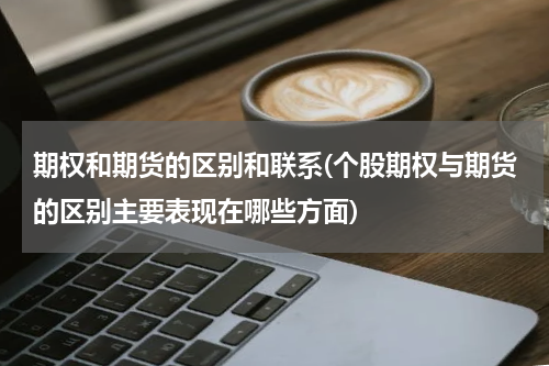 期权和期货的区别和联系(个股期权与期货的区别主要表现在哪些方面)