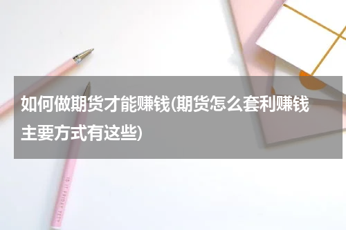 如何做期货才能赚钱(期货怎么套利赚钱 主要方式有这些)