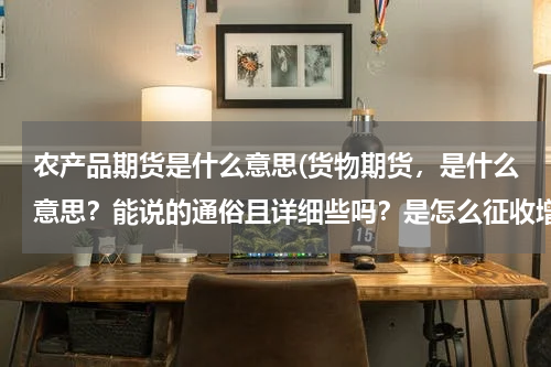 农产品期货是什么意思(货物期货，是什么意思？能说的通俗且详细些吗？是怎么征收增值税的呢？)