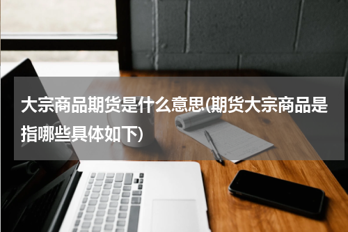大宗商品期货是什么意思(期货大宗商品是指哪些具体如下)