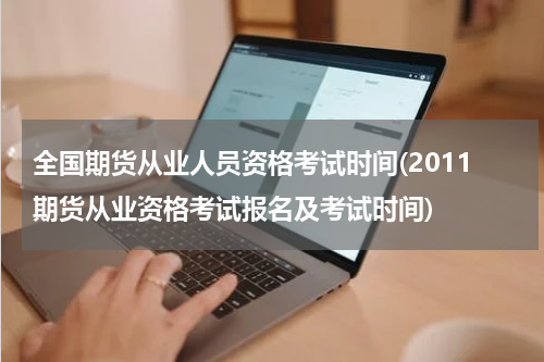 全国期货从业人员资格考试时间(2011期货从业资格考试报名及考试时间)