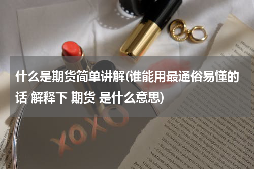 什么是期货简单讲解(谁能用最通俗易懂的话 解释下 期货 是什么意思)