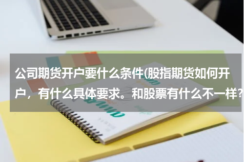 公司期货开户要什么条件(股指期货如何开户，有什么具体要求。和股票有什么不一样？)
