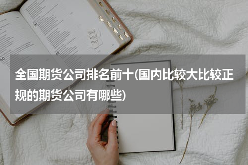 全国期货公司排名前十(国内比较大比较正规的期货公司有哪些)