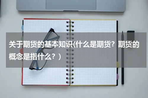 关于期货的基本知识(什么是期货？期货的概念是指什么？)