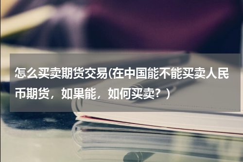 怎么买卖期货交易(在中国能不能买卖人民币期货，如果能，如何买卖？)