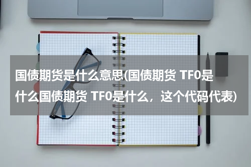 国债期货是什么意思(国债期货 TF0是什么国债期货 TF0是什么，这个代码代表)