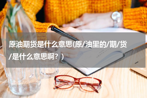 原油期货是什么意思(原/油里的/期/货/是什么意思啊？)