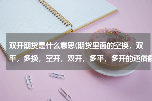 双开期货是什么意思(期货里面的空换，双平，多换，空开，双开，多平，多开的通俗解释~~~谢谢了!)