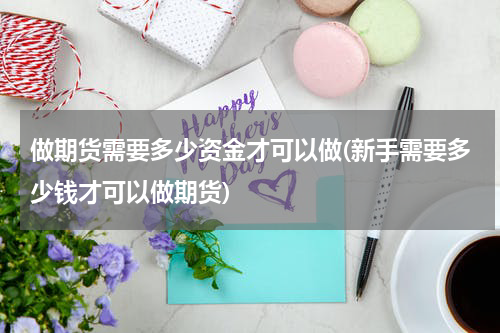 做期货需要多少资金才可以做(新手需要多少钱才可以做期货)