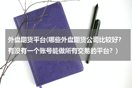 外盘期货平台(哪些外盘期货公司比较好？有没有一个账号能做所有交易的平台？)