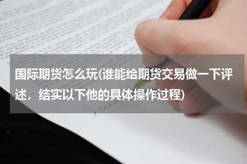 国际期货怎么玩(谁能给期货交易做一下评述，结实以下他的具体操作过程)