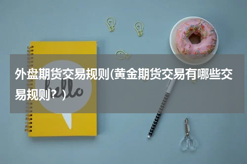 外盘期货交易规则(黄金期货交易有哪些交易规则？)