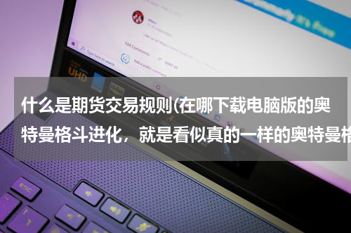什么是期货交易规则(在哪下载电脑版的奥特曼格斗进化，就是看似真的一样的奥特曼格斗，用电脑玩的，帮忙找一找啊！)