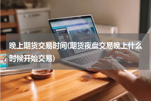 晚上期货交易时间(期货夜盘交易晚上什么时候开始交易)