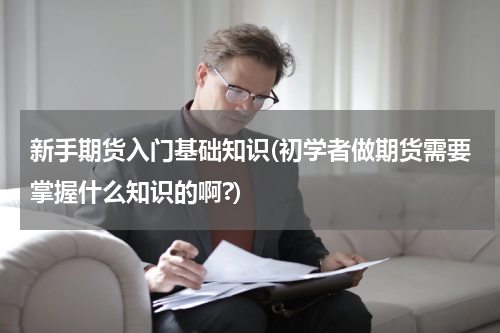 新手期货入门基础知识(初学者做期货需要掌握什么知识的啊?)