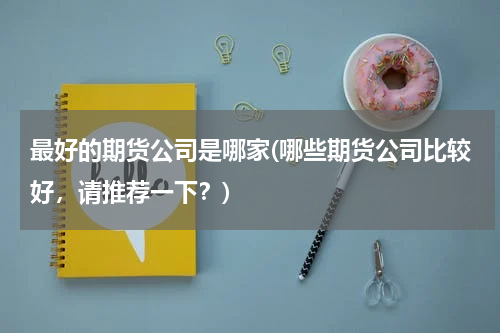 最好的期货公司是哪家(哪些期货公司比较好，请推荐一下？)