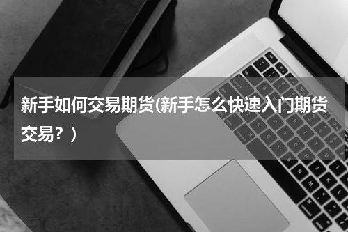 新手如何交易期货(新手怎么快速入门期货交易？)