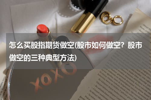 怎么买股指期货做空(股市如何做空？股市做空的三种典型方法)