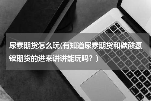 尿素期货怎么玩(有知道尿素期货和碳酸氢铵期货的进来讲讲能玩吗？)
