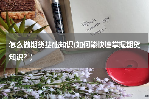 怎么做期货基础知识(如何能快速掌握期货知识？)
