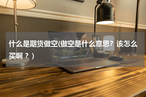 什么是期货做空(做空是什么意思？该怎么买啊 ？)