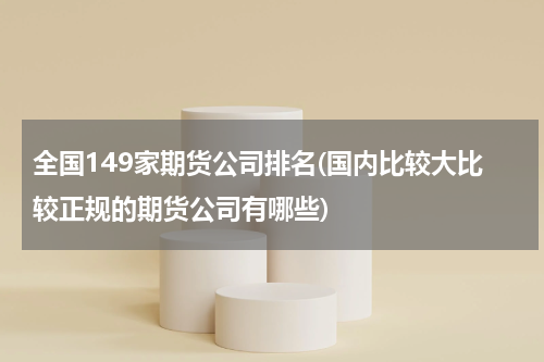 全国149家期货公司排名(国内比较大比较正规的期货公司有哪些)