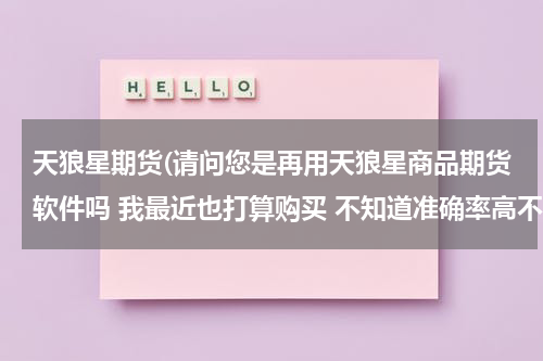 天狼星期货(请问您是再用天狼星商品期货软件吗 我最近也打算购买 不知道准确率高不高呢 大哥您不会是拖吧)