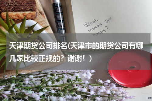 天津期货公司排名(天津市的期货公司有哪几家比较正规的？谢谢！)