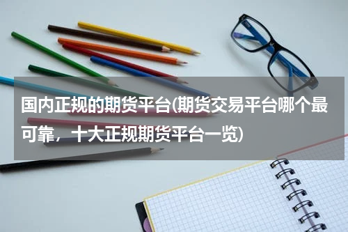 国内正规的期货平台(期货交易平台哪个最可靠，十大正规期货平台一览)