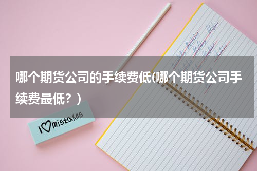 哪个期货公司的手续费低(哪个期货公司手续费最低？)