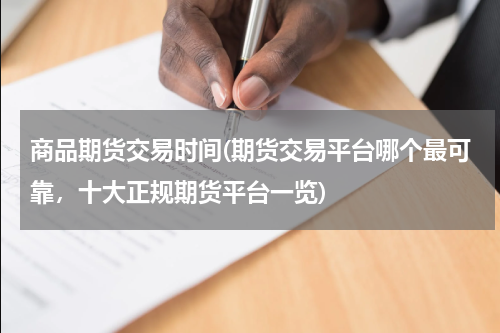 商品期货交易时间(期货交易平台哪个最可靠，十大正规期货平台一览)