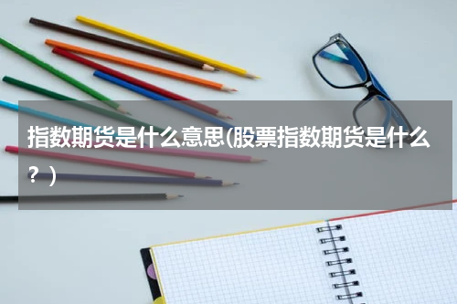 指数期货是什么意思(股票指数期货是什么？)