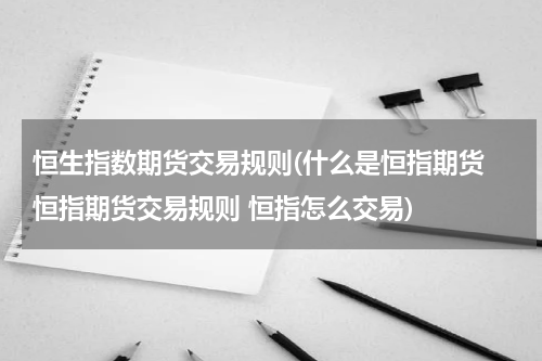 恒生指数期货交易规则(什么是恒指期货 恒指期货交易规则 恒指怎么交易)