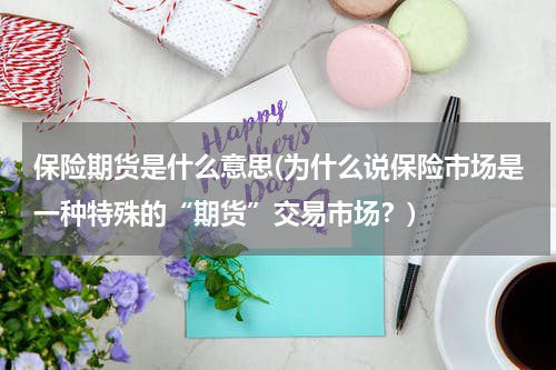 保险期货是什么意思(为什么说保险市场是一种特殊的“期货”交易市场？)