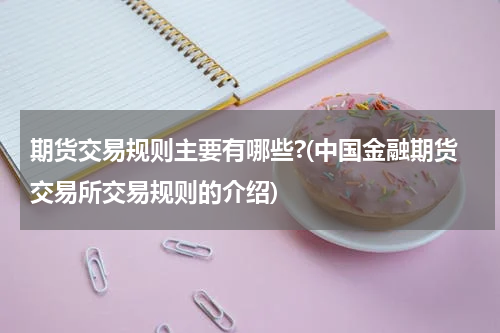 期货交易规则主要有哪些?(中国金融期货交易所交易规则的介绍)