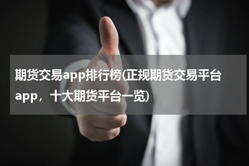 期货交易app排行榜(正规期货交易平台app，十大期货平台一览)