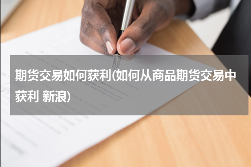 期货交易如何获利(如何从商品期货交易中获利 新浪)